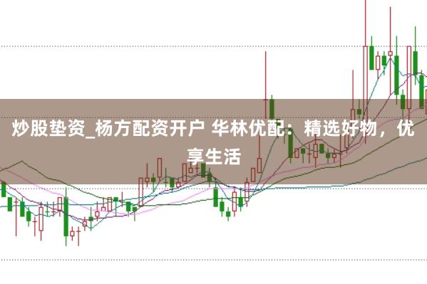 炒股垫资_杨方配资开户 华林优配：精选好物，优享生活
