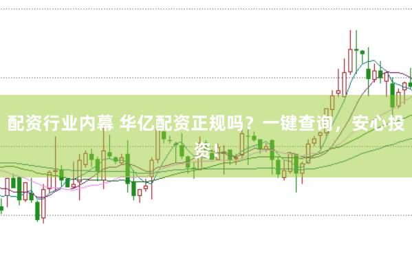 配资行业内幕 华亿配资正规吗？一键查询，安心投资！