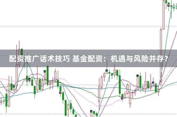 配资推广话术技巧 基金配资：机遇与风险并存？
