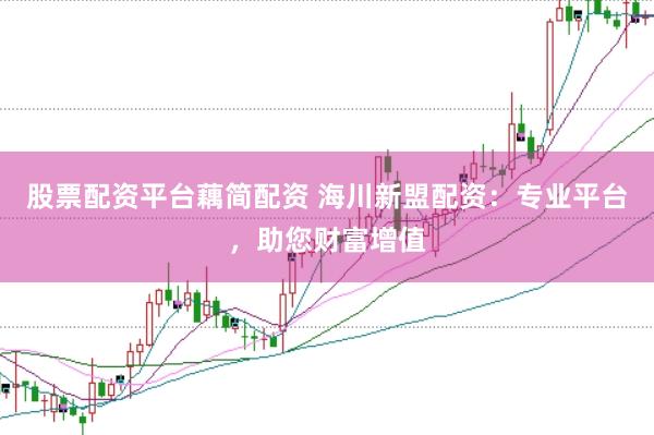 股票配资平台藕简配资 海川新盟配资：专业平台，助您财富增值