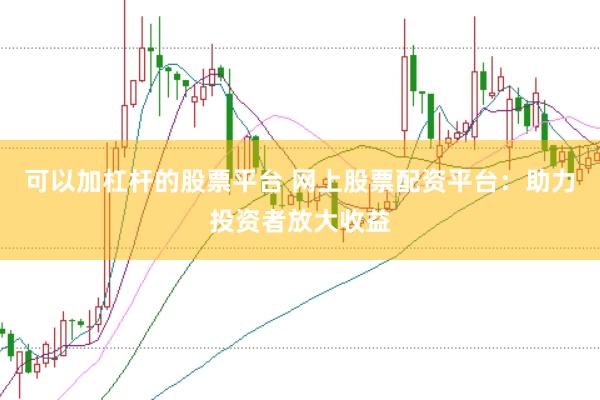 可以加杠杆的股票平台 网上股票配资平台：助力投资者放大收益