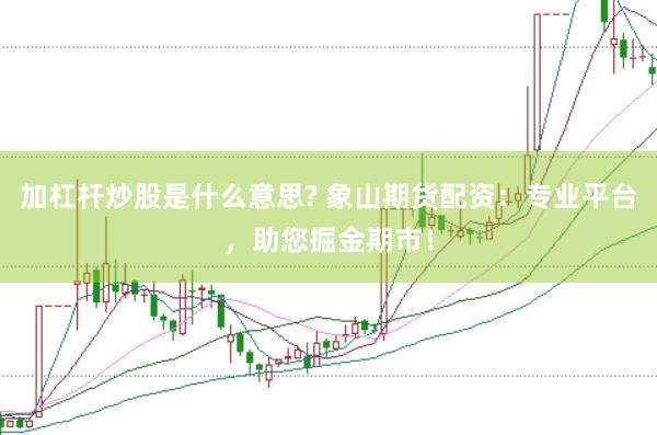 加杠杆炒股是什么意思? 象山期货配资：专业平台，助您掘金期市！