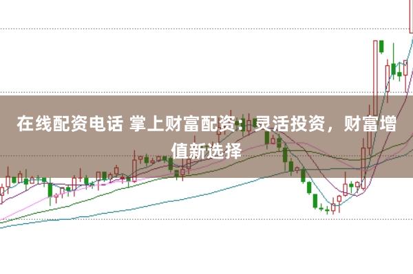 在线配资电话 掌上财富配资：灵活投资，财富增值新选择