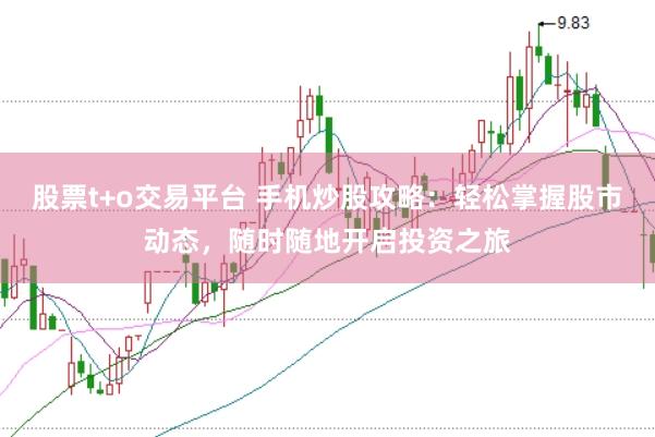 股票t+o交易平台 手机炒股攻略：轻松掌握股市动态，随时随地开启投资之旅