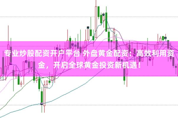 专业炒股配资开户平台 外盘黄金配资：高效利用资金，开启全球黄金投资新机遇！