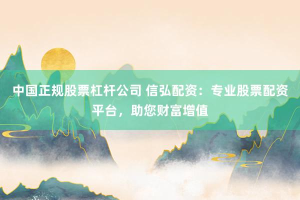 中国正规股票杠杆公司 信弘配资：专业股票配资平台，助您财富增值