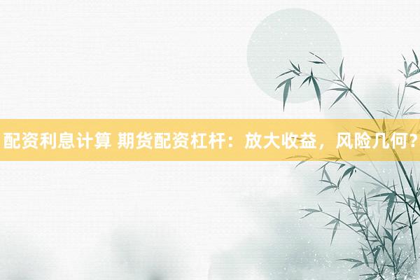 配资利息计算 期货配资杠杆：放大收益，风险几何？