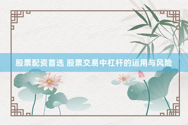 股票配资首选 股票交易中杠杆的运用与风险