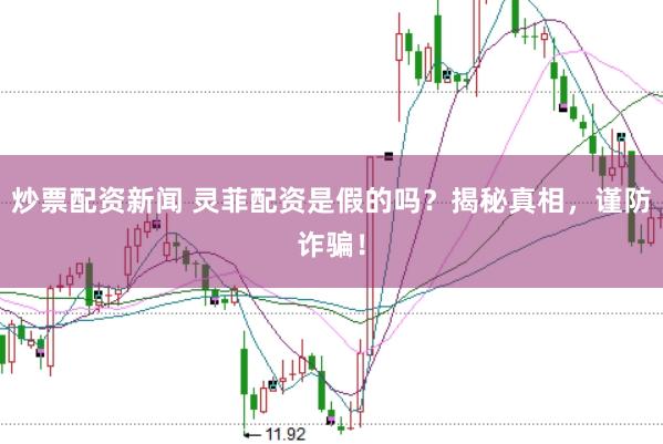 炒票配资新闻 灵菲配资是假的吗？揭秘真相，谨防诈骗！