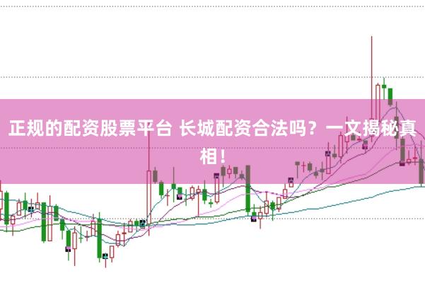 正规的配资股票平台 长城配资合法吗？一文揭秘真相！