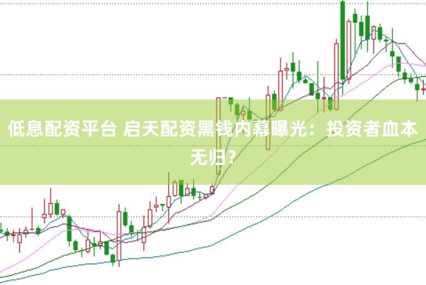 低息配资平台 启天配资黑钱内幕曝光：投资者血本无归？