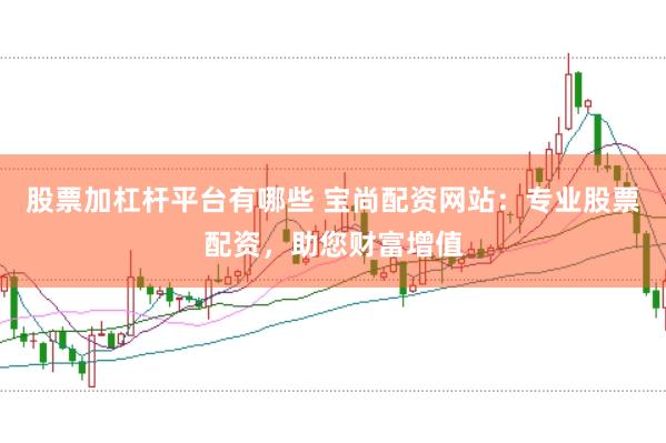 股票加杠杆平台有哪些 宝尚配资网站：专业股票配资，助您财富增值