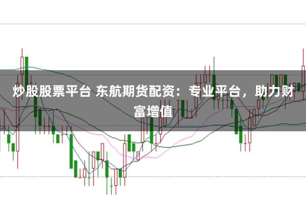 炒股股票平台 东航期货配资：专业平台，助力财富增值