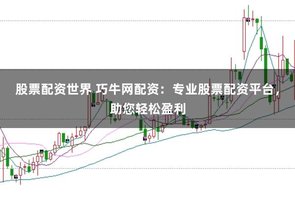 股票配资世界 巧牛网配资：专业股票配资平台，助您轻松盈利