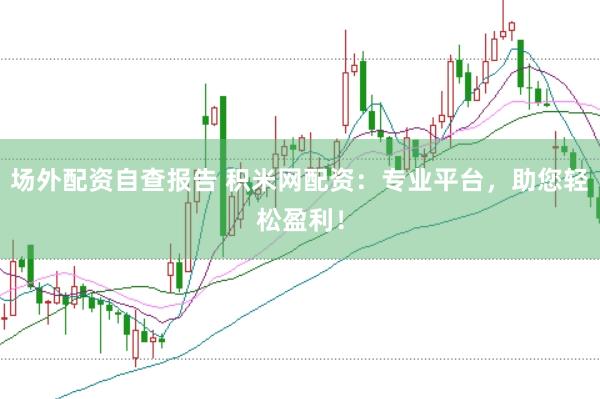 场外配资自查报告 积米网配资：专业平台，助您轻松盈利！