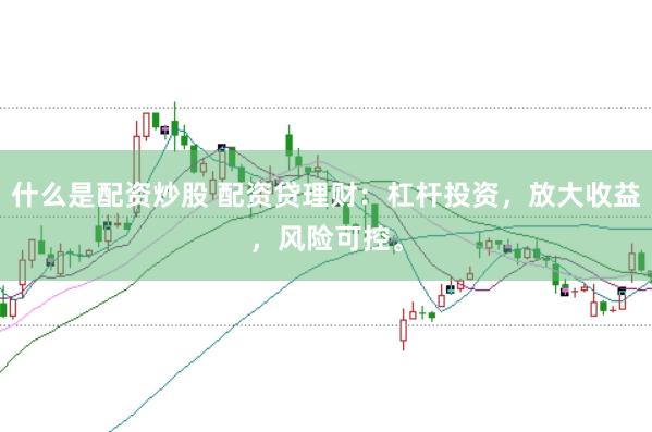 什么是配资炒股 配资贷理财：杠杆投资，放大收益，风险可控。