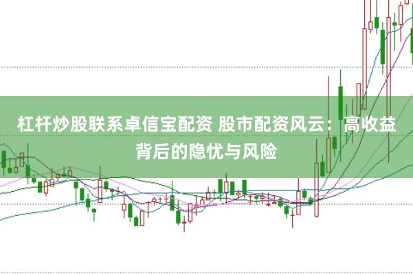 杠杆炒股联系卓信宝配资 股市配资风云：高收益背后的隐忧与风险