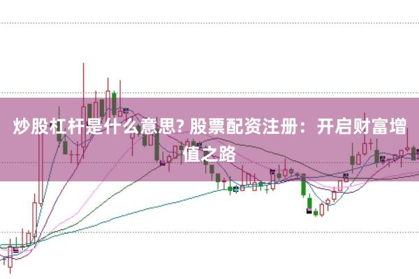 炒股杠杆是什么意思? 股票配资注册：开启财富增值之路
