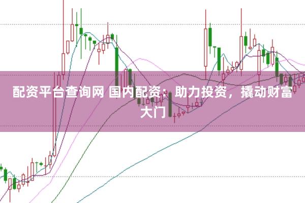 配资平台查询网 国内配资：助力投资，撬动财富大门