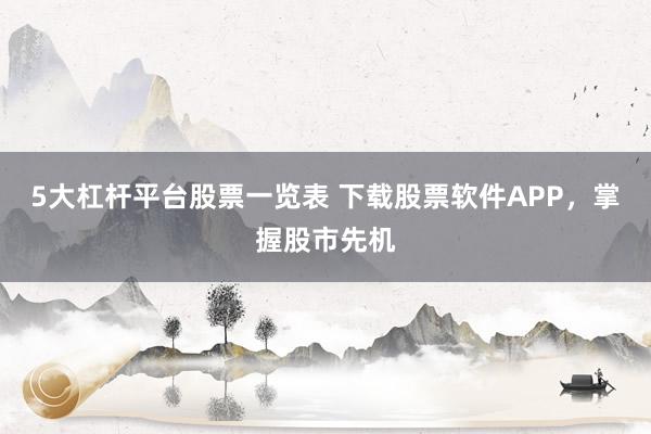 5大杠杆平台股票一览表 下载股票软件APP，掌握股市先机