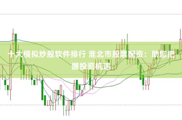 十大模拟炒股软件排行 淮北市股票配资：助您把握投资机遇