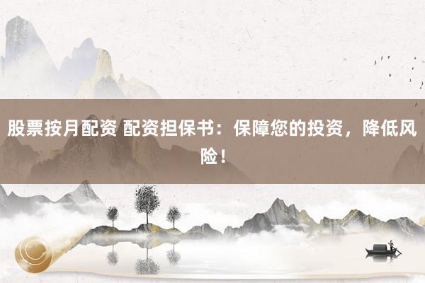 股票按月配资 配资担保书：保障您的投资，降低风险！