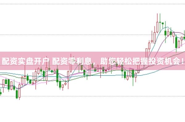 配资实盘开户 配资零利息，助您轻松把握投资机会！