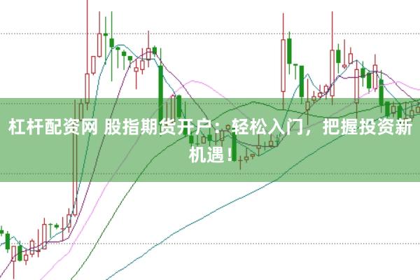 杠杆配资网 股指期货开户：轻松入门，把握投资新机遇！
