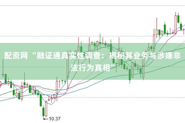配资网 “融证通真实性调查：揭秘其业务与涉嫌非法行为真相”