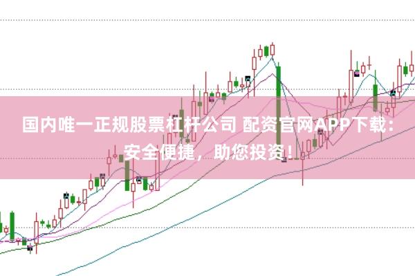 国内唯一正规股票杠杆公司 配资官网APP下载：安全便捷，助您投资！