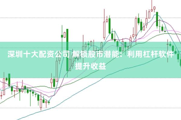 深圳十大配资公司 解锁股市潜能：利用杠杆软件提升收益