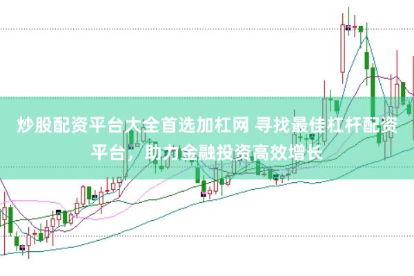 炒股配资平台大全首选加杠网 寻找最佳杠杆配资平台，助力金融投资高效增长