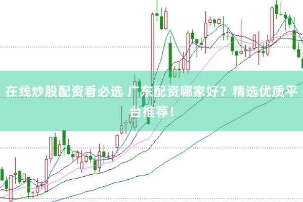 在线炒股配资看必选 广东配资哪家好？精选优质平台推荐！