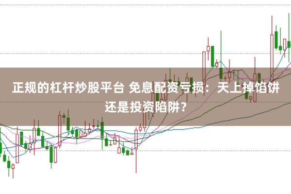 正规的杠杆炒股平台 免息配资亏损：天上掉馅饼还是投资陷阱？
