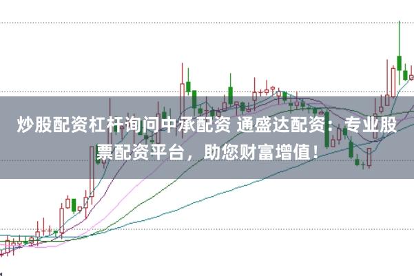 炒股配资杠杆询问中承配资 通盛达配资：专业股票配资平台，助您财富增值！