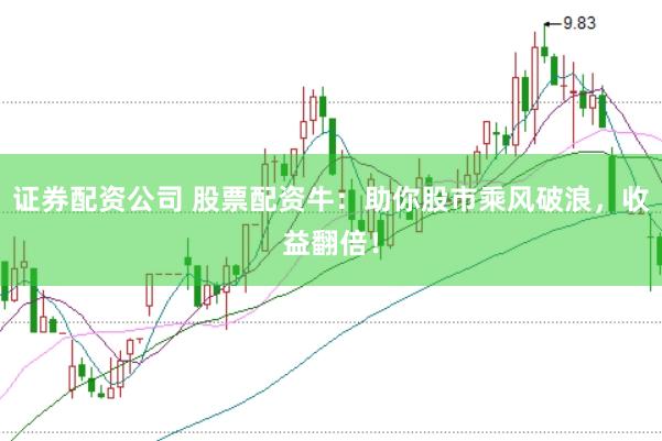 证券配资公司 股票配资牛：助你股市乘风破浪，收益翻倍！