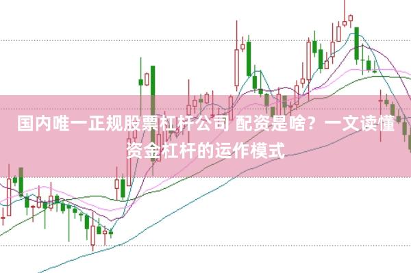 国内唯一正规股票杠杆公司 配资是啥？一文读懂资金杠杆的运作模式