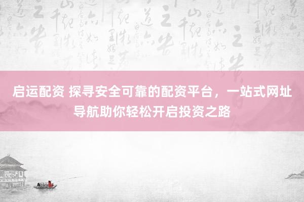 启运配资 探寻安全可靠的配资平台，一站式网址导航助你轻松开启投资之路