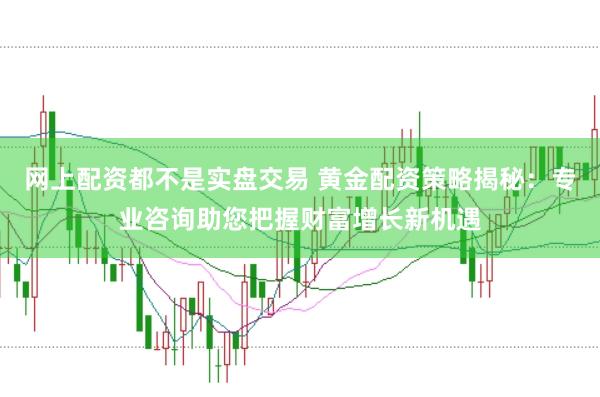 网上配资都不是实盘交易 黄金配资策略揭秘：专业咨询助您把握财富增长新机遇