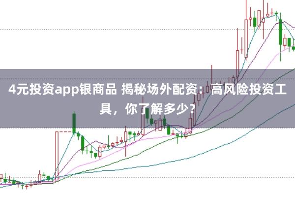 4元投资app银商品 揭秘场外配资：高风险投资工具，你了解多少？