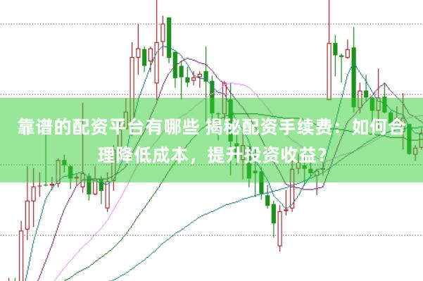 靠谱的配资平台有哪些 揭秘配资手续费：如何合理降低成本，提升投资收益？