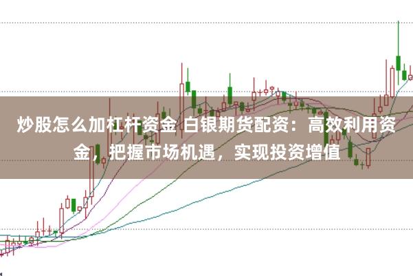 炒股怎么加杠杆资金 白银期货配资：高效利用资金，把握市场机遇，实现投资增值