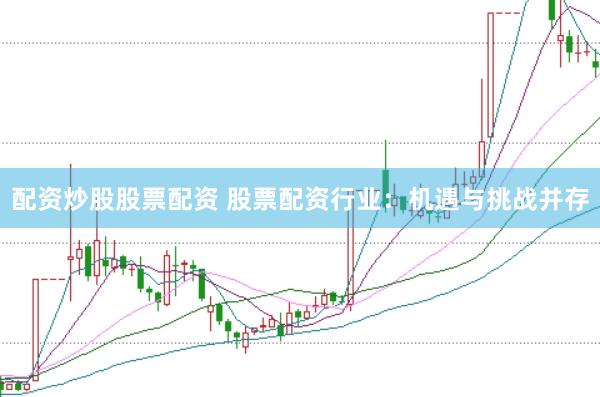 配资炒股股票配资 股票配资行业：机遇与挑战并存