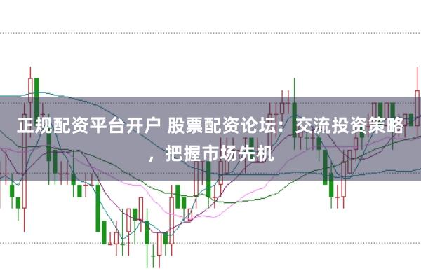 正规配资平台开户 股票配资论坛：交流投资策略，把握市场先机