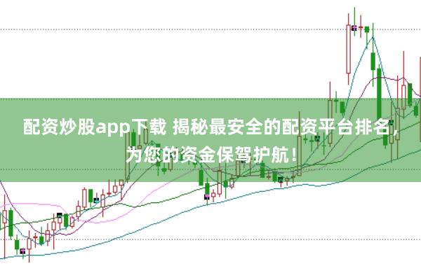 配资炒股app下载 揭秘最安全的配资平台排名，为您的资金保驾护航！