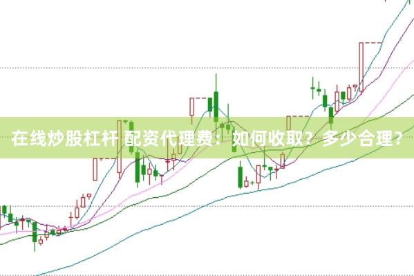 在线炒股杠杆 配资代理费：如何收取？多少合理？