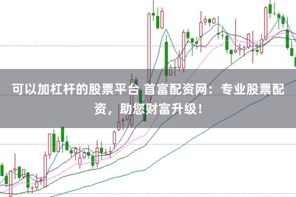 可以加杠杆的股票平台 首富配资网：专业股票配资，助您财富升级！