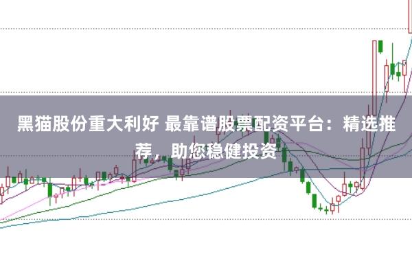 黑猫股份重大利好 最靠谱股票配资平台：精选推荐，助您稳健投资