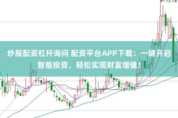 炒股配资杠杆询问 配资平台APP下载：一键开启智能投资，轻松实现财富增值！