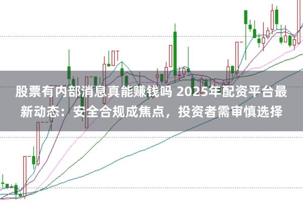 股票有内部消息真能赚钱吗 2025年配资平台最新动态：安全合规成焦点，投资者需审慎选择